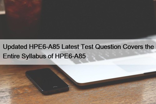 Updated HPE6-A85 Latest Test Question Covers the Entire ...